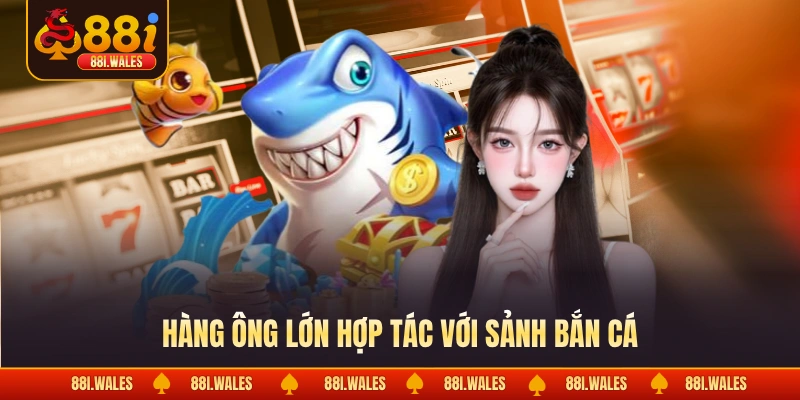 88I 18 Hàng ông lớn hợp tác với sảnh bắn cá